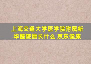 上海交通大学医学院附属新华医院擅长什么 京东健康